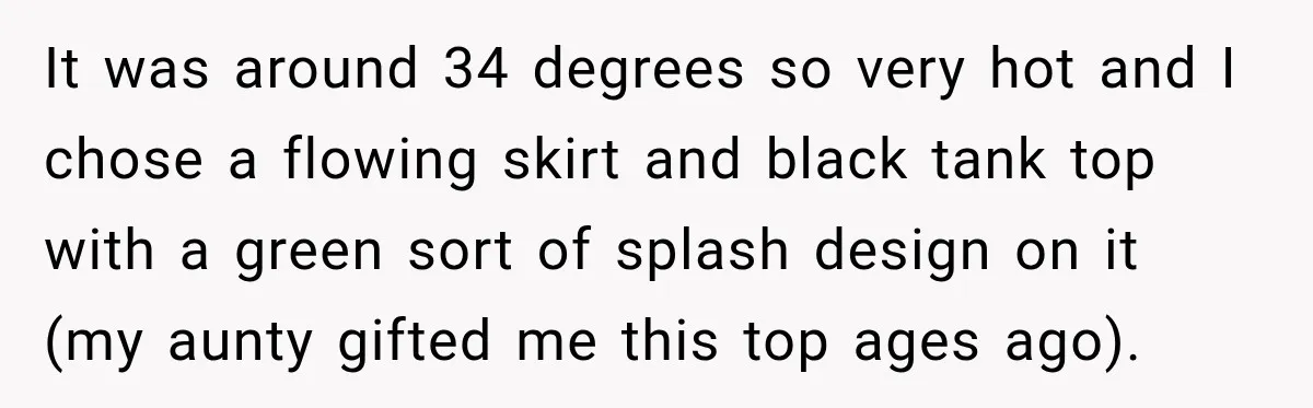 It was around 34 degrees so very hot and I chose a flowing skirt and black tank top with a green sort of splash design on it (my aunty gifted...