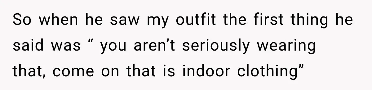 So when he saw my outfit the first thing he said was “ you aren’t seriously wearing that, come on that is indoor clothing”