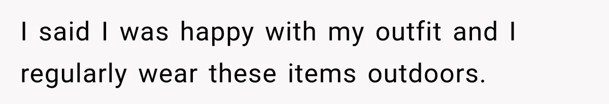 I said I was happy with my outfit and I regularly wear these items outdoors.