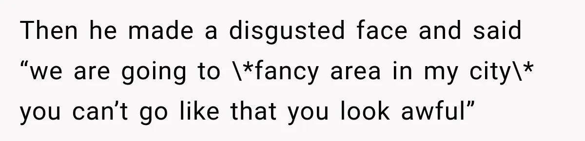 Then he made a disgusted face and said “we are going to \*fancy area in my city\* you can’t go like that you look awful”