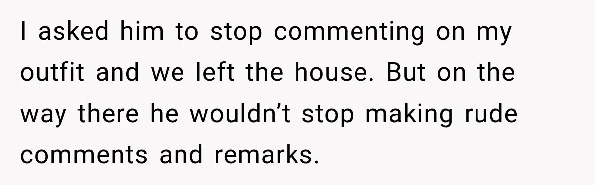 I asked him to stop commenting on my outfit and we left the house. But on the way there he wouldn’t stop making rude comments and remarks.