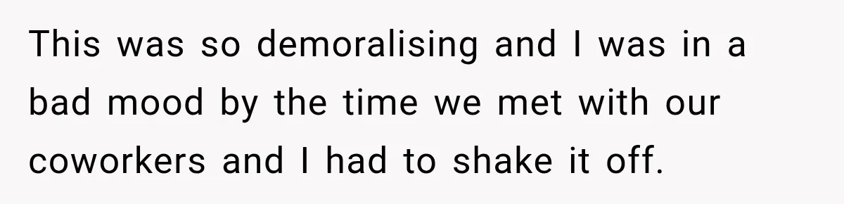 This was so demoralising and I was in a bad mood by the time we met with our coworkers and I had to shake it off.