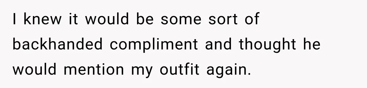 I knew it would be some sort of backhanded compliment and thought he would mention my outfit again.
