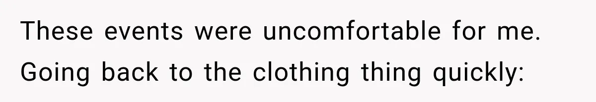 These events were uncomfortable for me. Going back to the clothing thing quickly: