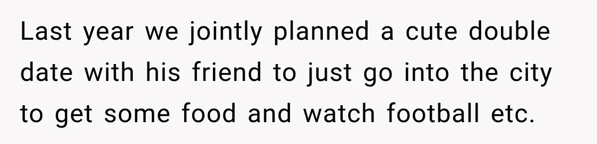 Last year we jointly planned a cute double date with his friend to just go into the city to get some food and watch football etc.