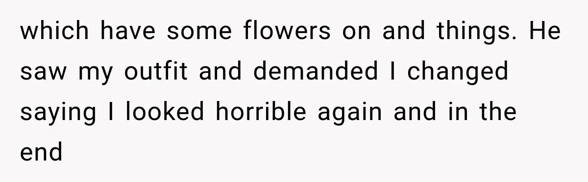 which have some flowers on and things. He saw my outfit and demanded I changed saying I looked horrible again and in the end