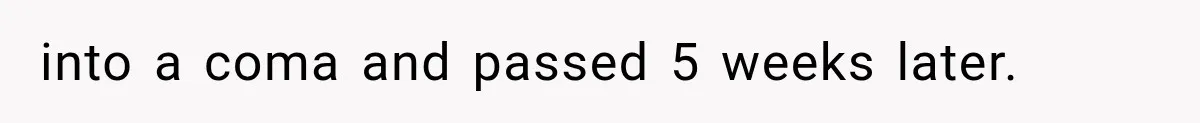 into a coma and passed 5 weeks later.