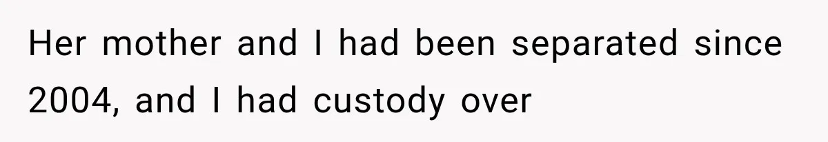 Her mother and I had been separated since 2004, and I had custody over