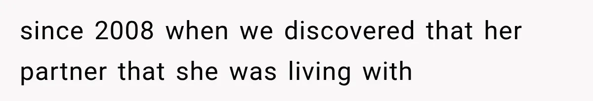 since 2008 when we discovered that her partner that she was living with