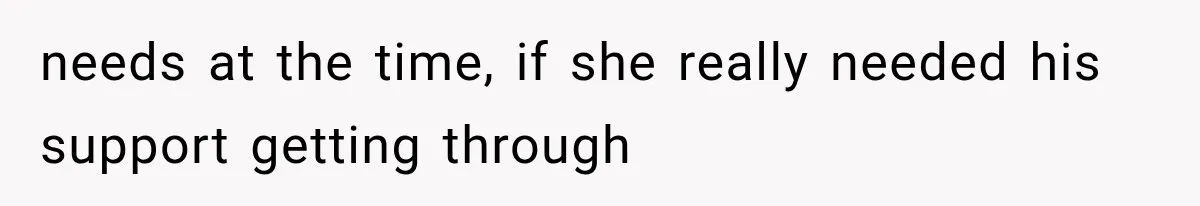 needs at the time, if she really needed his support getting through