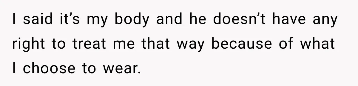 I said it’s my body and he doesn’t have any right to treat me that way because of what I choose to wear.