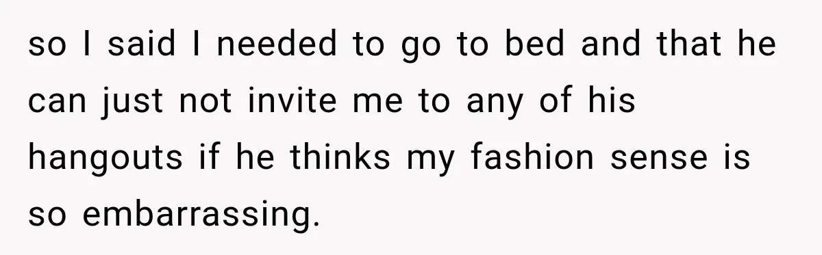 so I said I needed to go to bed and that he can just not invite me to any of his hangouts if he thinks my fashion sense is so...