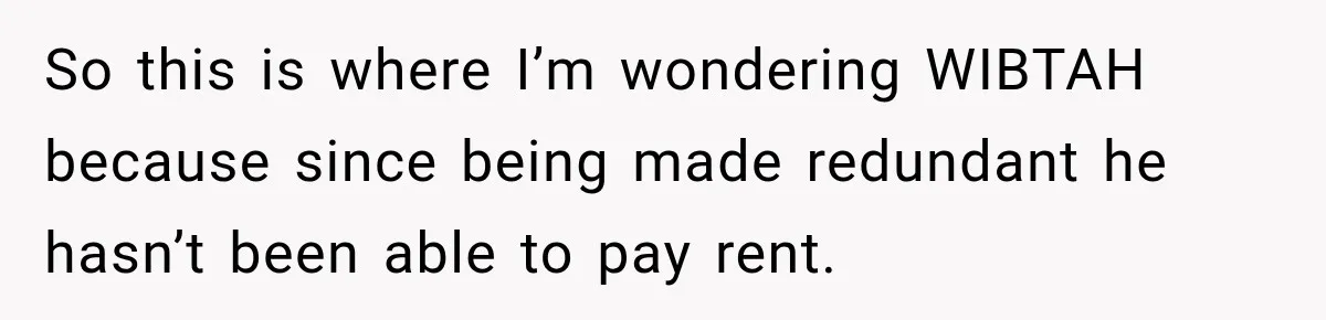 So this is where I’m wondering WIBTAH because since being made redundant he hasn’t been able to pay rent.