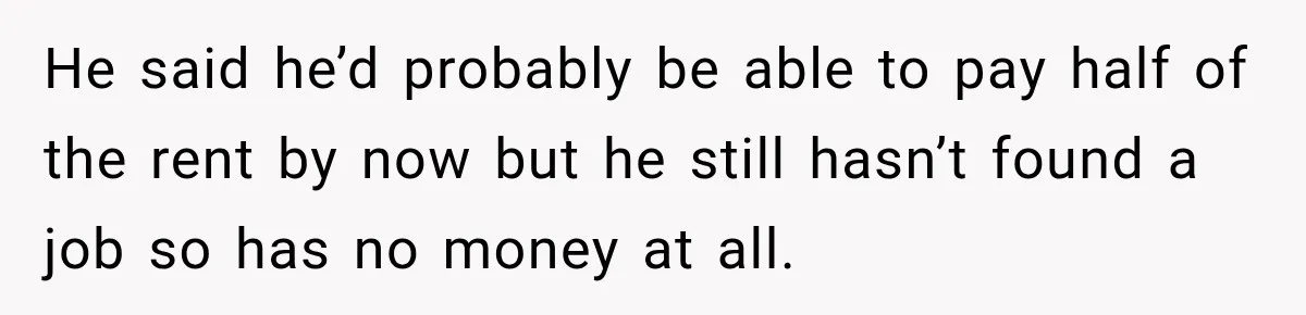 He said he’d probably be able to pay half of the rent by now but he still hasn’t found a job so has no money at all.
