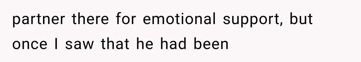 partner there for emotional support, but once I saw that he had been
