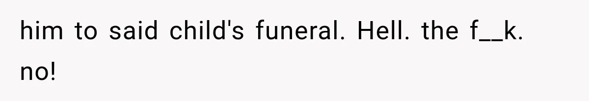him to said child's funeral. Hell. the f__k. no!