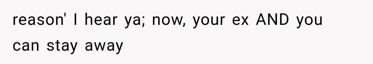 reason' I hear ya; now, your ex AND you can stay away