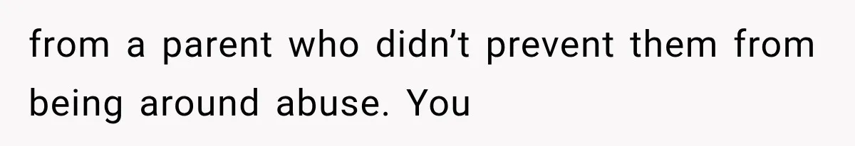 from a parent who didn’t prevent them from being around abuse. You