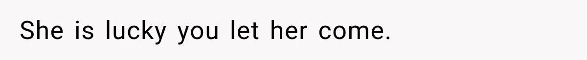 She is lucky you let her come.