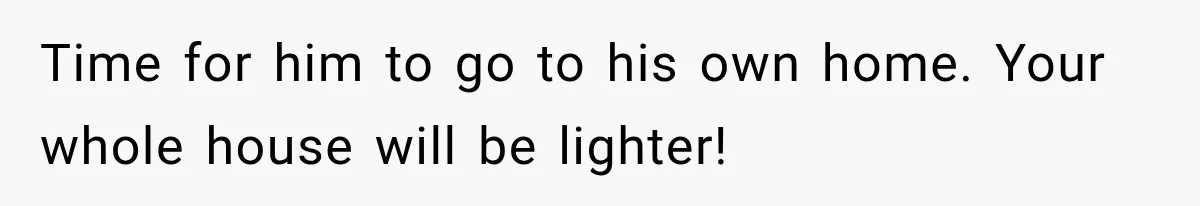 Time for him to go to his own home. Your whole house will be lighter!