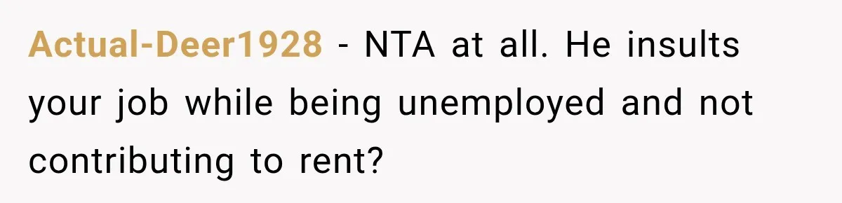 Actual-Deer1928 − NTA at all. He insults your job while being unemployed and not contributing to rent?
