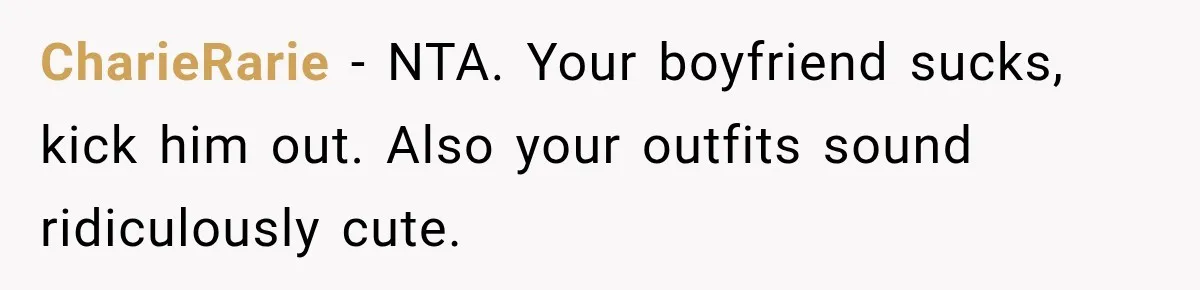 CharieRarie − NTA. Your boyfriend sucks, kick him out. Also your outfits sound ridiculously cute.