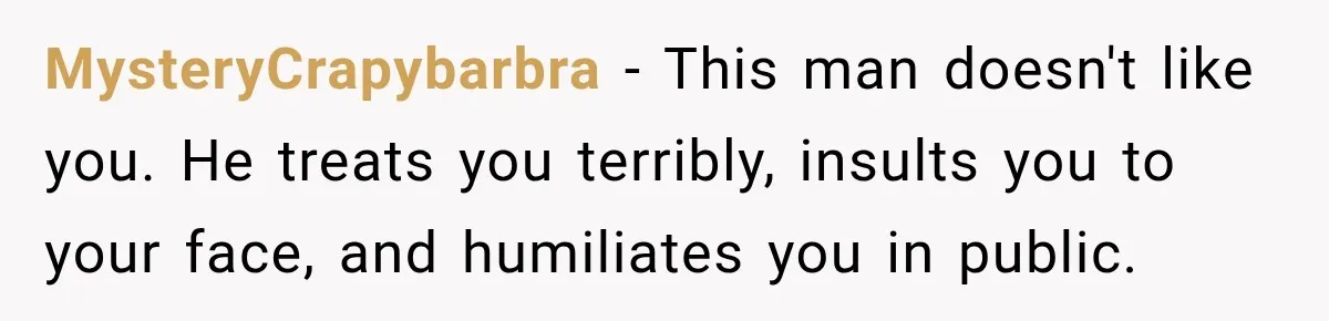 MysteryCrapybarbra − This man doesn't like you. He treats you terribly, insults you to your face, and humiliates you in public.