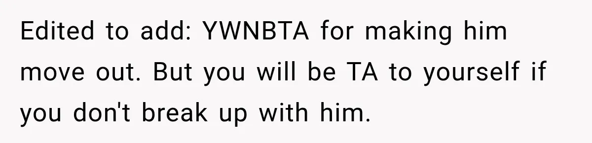 Edited to add: YWNBTA for making him move out. But you will be TA to yourself if you don't break up with him.