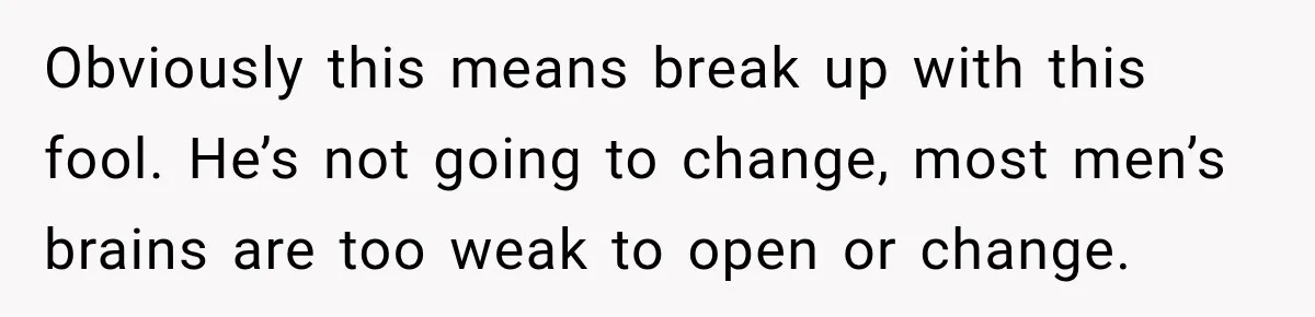 Obviously this means break up with this fool. He’s not going to change, most men’s brains are too weak to open or change.