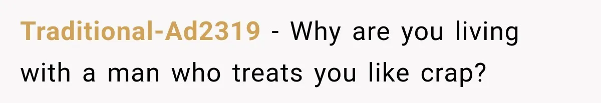 Traditional-Ad2319 − Why are you living with a man who treats you like crap?