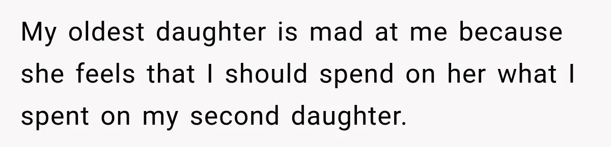 Dad Paid $7,200 For One Daughter’s Braces, Now The Other Wants Cash Instead My oldest daughter is mad at me because she feels that I should spend on her what I spent on my second daughter.
