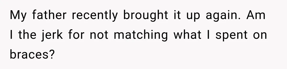 Dad Paid $7,200 For One Daughter’s Braces, Now The Other Wants Cash Instead My father recently brought it up again. Am I the jerk for not matching what I spent on braces?