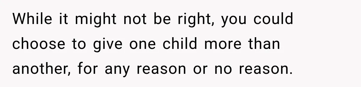 Dad Paid $7,200 For One Daughter’s Braces, Now The Other Wants Cash Instead While it might not be right, you could choose to give one child more than another, for any reason or no reason.