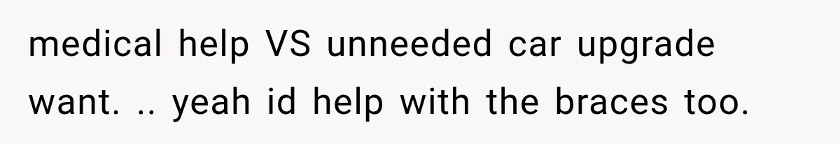 Dad Paid $7,200 For One Daughter’s Braces, Now The Other Wants Cash Instead medical help VS unneeded car upgrade want. .. yeah id help with the braces too.