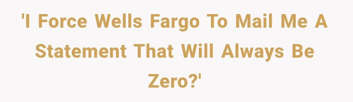 Customer Makes Wells Fargo Mail A Useless Statement Every Month Out Of Pure Spite 'I force Wells Fargo to mail me a statement that will always be zero?'