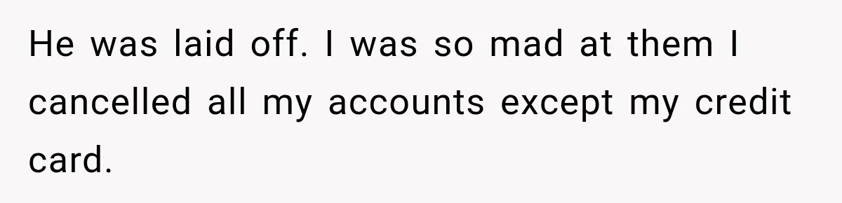 Customer Makes Wells Fargo Mail A Useless Statement Every Month Out Of Pure Spite He was laid off. I was so mad at them I cancelled all my accounts except my credit card.