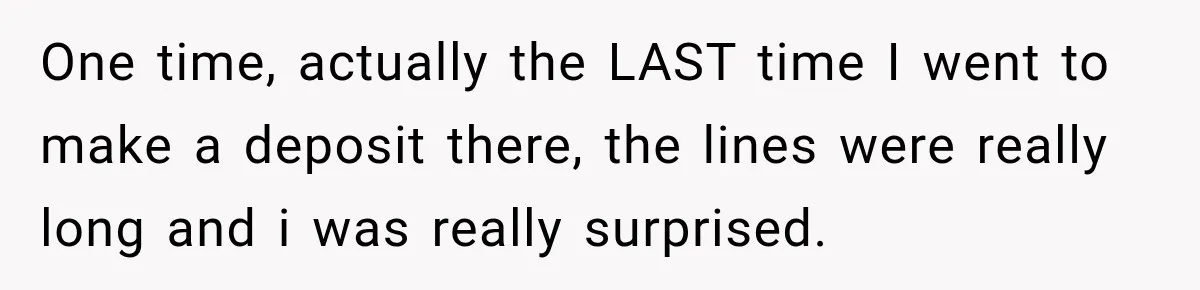 Customer Makes Wells Fargo Mail A Useless Statement Every Month Out Of Pure Spite One time, actually the LAST time I went to make a deposit there, the lines were really long and i was really surprised.