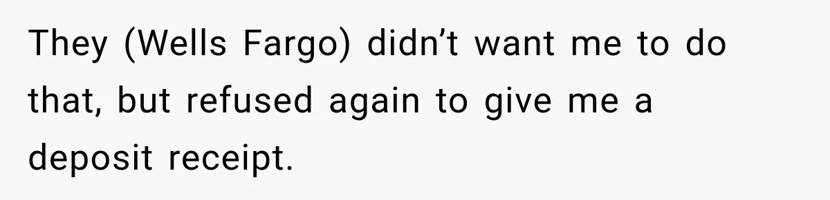 Customer Makes Wells Fargo Mail A Useless Statement Every Month Out Of Pure Spite They (Wells Fargo) didn’t want me to do that, but refused again to give me a deposit receipt.