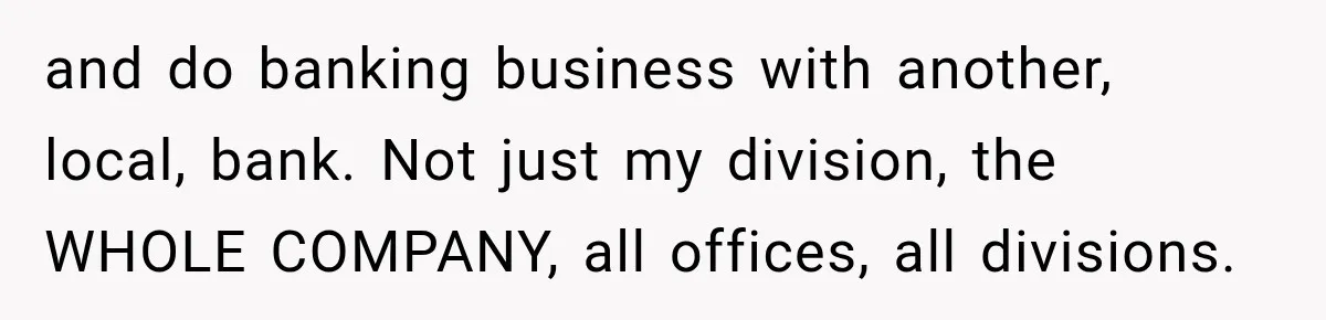 Customer Makes Wells Fargo Mail A Useless Statement Every Month Out Of Pure Spite and do banking business with another, local, bank. Not just my division, the WHOLE COMPANY, all offices, all divisions.