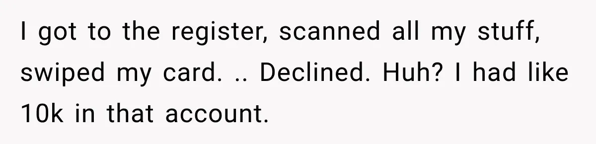 Customer Makes Wells Fargo Mail A Useless Statement Every Month Out Of Pure Spite I got to the register, scanned all my stuff, swiped my card. .. Declined. Huh? I had like 10k in that account.