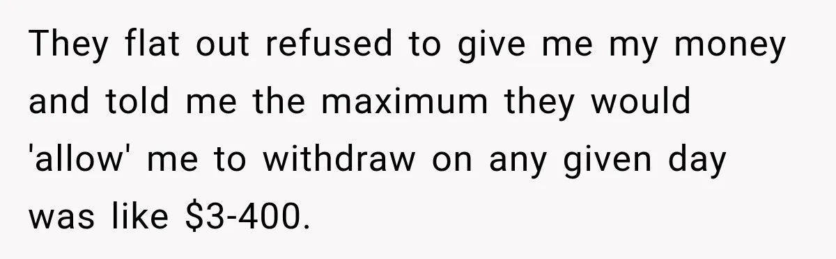 Customer Makes Wells Fargo Mail A Useless Statement Every Month Out Of Pure Spite They flat out refused to give me my money and told me the maximum they would 'allow' me to withdraw on any given day was like $3-400.