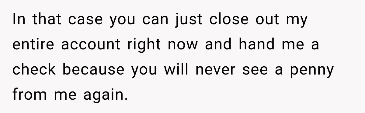 Customer Makes Wells Fargo Mail A Useless Statement Every Month Out Of Pure Spite In that case you can just close out my entire account right now and hand me a check because you will never see a penny from me again.