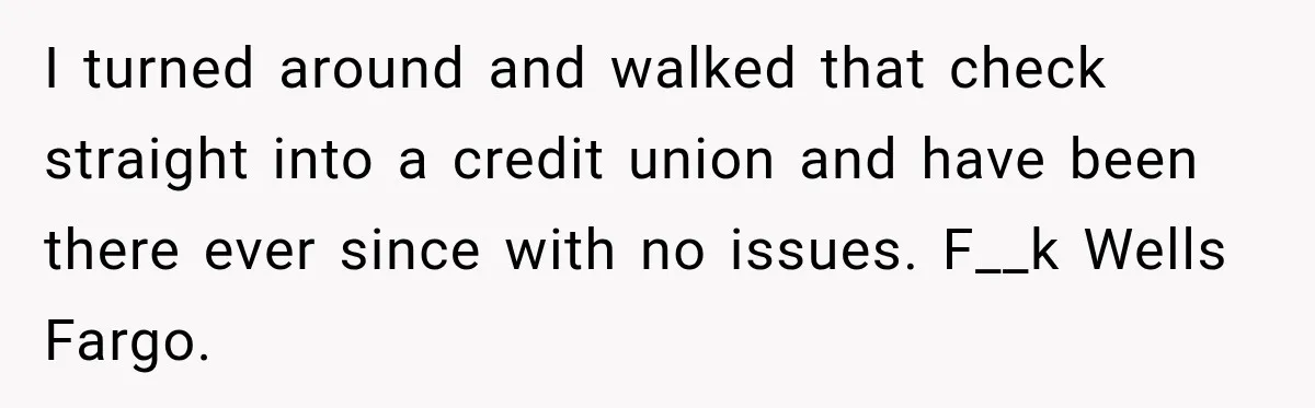 Customer Makes Wells Fargo Mail A Useless Statement Every Month Out Of Pure Spite I turned around and walked that check straight into a credit union and have been there ever since with no issues. F__k Wells Fargo.
