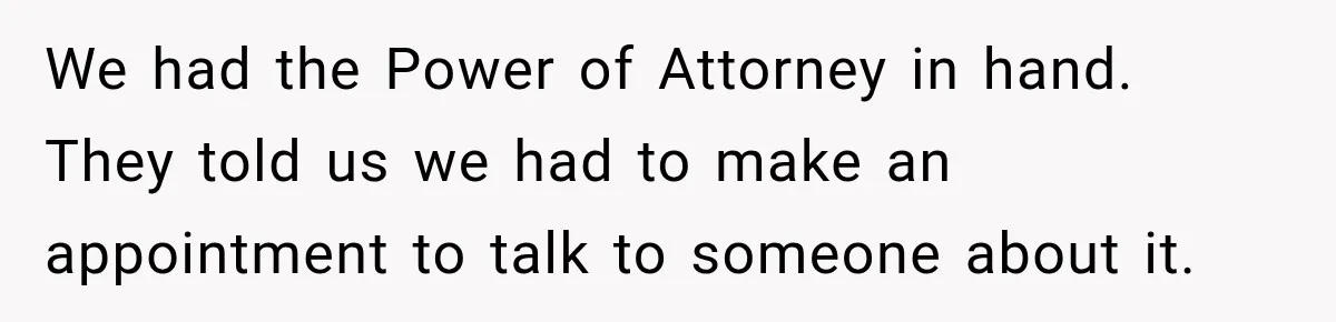 Customer Makes Wells Fargo Mail A Useless Statement Every Month Out Of Pure Spite We had the Power of Attorney in hand. They told us we had to make an appointment to talk to someone about it.