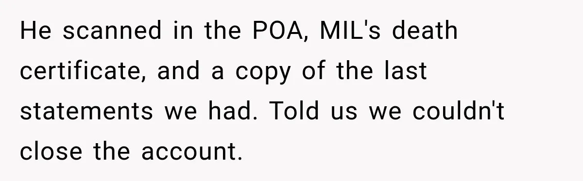 Customer Makes Wells Fargo Mail A Useless Statement Every Month Out Of Pure Spite He scanned in the POA, MIL's death certificate, and a copy of the last statements we had. Told us we couldn't close the account.