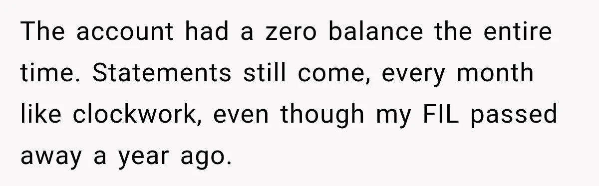 Customer Makes Wells Fargo Mail A Useless Statement Every Month Out Of Pure Spite The account had a zero balance the entire time. Statements still come, every month like clockwork, even though my FIL passed away a year ago.