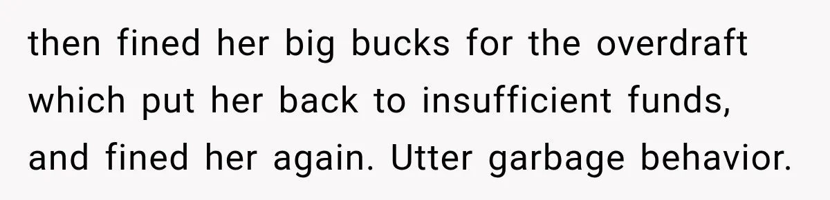 Customer Makes Wells Fargo Mail A Useless Statement Every Month Out Of Pure Spite then fined her big bucks for the overdraft which put her back to insufficient funds, and fined her again. Utter garbage behavior.