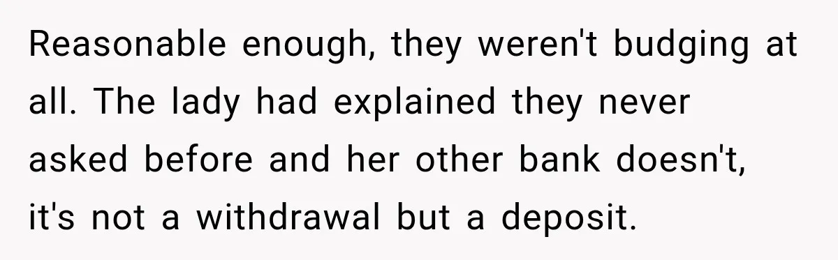 Customer Makes Wells Fargo Mail A Useless Statement Every Month Out Of Pure Spite Reasonable enough, they weren't budging at all. The lady had explained they never asked before and her other bank doesn't, it's not a withdrawal but a deposit.