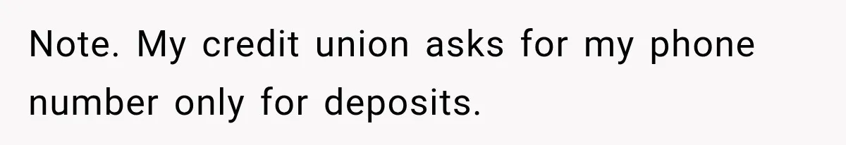 Customer Makes Wells Fargo Mail A Useless Statement Every Month Out Of Pure Spite Note. My credit union asks for my phone number only for deposits.