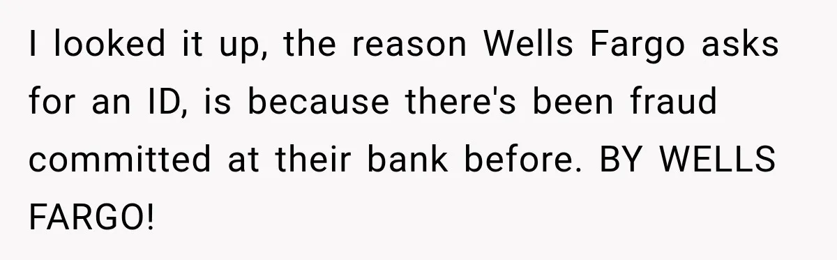Customer Makes Wells Fargo Mail A Useless Statement Every Month Out Of Pure Spite I looked it up, the reason Wells Fargo asks for an ID, is because there's been fraud committed at their bank before. BY WELLS FARGO!